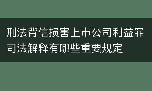 刑法背信损害上市公司利益罪司法解释有哪些重要规定