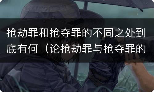 抢劫罪和抢夺罪的不同之处到底有何（论抢劫罪与抢夺罪的区别）