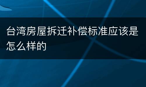 台湾房屋拆迁补偿标准应该是怎么样的