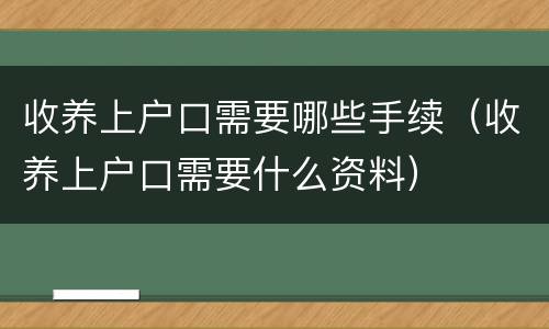 收养上户口需要哪些手续（收养上户口需要什么资料）