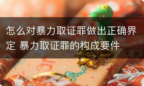 怎么对暴力取证罪做出正确界定 暴力取证罪的构成要件
