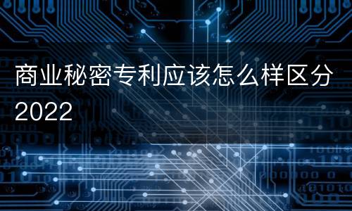 商业秘密专利应该怎么样区分2022