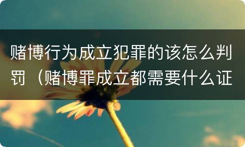 赌博行为成立犯罪的该怎么判罚（赌博罪成立都需要什么证据）