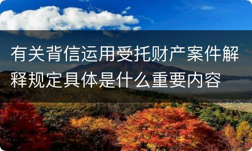 有关背信运用受托财产案件解释规定具体是什么重要内容
