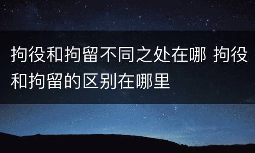 拘役和拘留不同之处在哪 拘役和拘留的区别在哪里