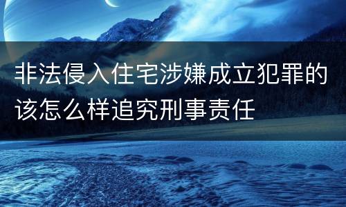 非法侵入住宅涉嫌成立犯罪的该怎么样追究刑事责任