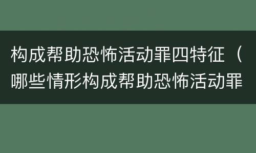 构成帮助恐怖活动罪四特征（哪些情形构成帮助恐怖活动罪）
