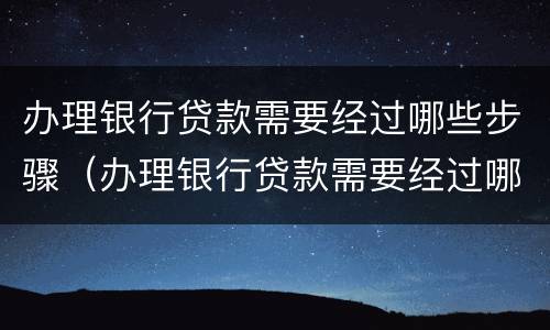 办理银行贷款需要经过哪些步骤（办理银行贷款需要经过哪些步骤和手续）