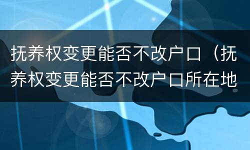 抚养权变更能否不改户口（抚养权变更能否不改户口所在地）