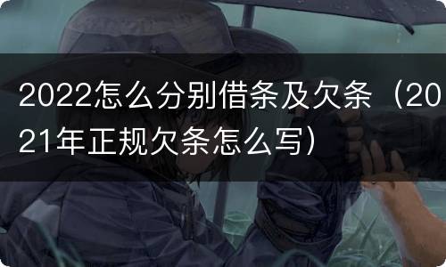 2022怎么分别借条及欠条（2021年正规欠条怎么写）