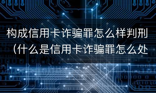 构成信用卡诈骗罪怎么样判刑（什么是信用卡诈骗罪怎么处罚）