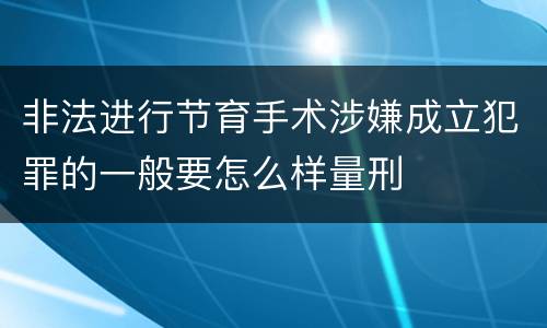 非法进行节育手术涉嫌成立犯罪的一般要怎么样量刑