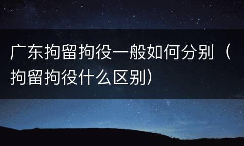 广东拘留拘役一般如何分别（拘留拘役什么区别）