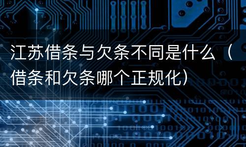 江苏借条与欠条不同是什么（借条和欠条哪个正规化）