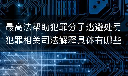 最高法帮助犯罪分子逃避处罚犯罪相关司法解释具体有哪些规定