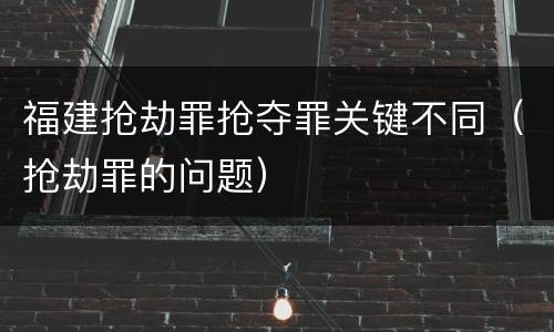 福建抢劫罪抢夺罪关键不同（抢劫罪的问题）