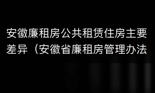 安徽廉租房公共租赁住房主要差异（安徽省廉租房管理办法）