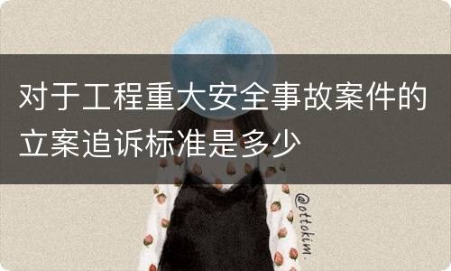 对于工程重大安全事故案件的立案追诉标准是多少