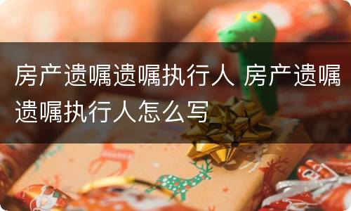 房产遗嘱遗嘱执行人 房产遗嘱遗嘱执行人怎么写