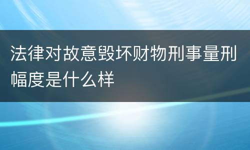 法律对故意毁坏财物刑事量刑幅度是什么样