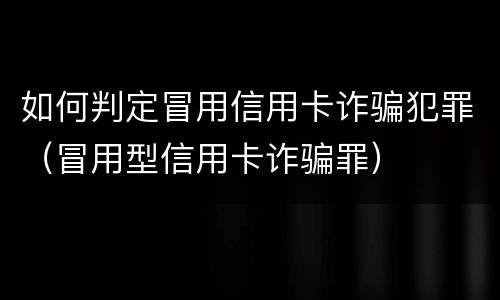 如何判定冒用信用卡诈骗犯罪（冒用型信用卡诈骗罪）