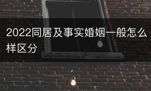 2022同居及事实婚姻一般怎么样区分