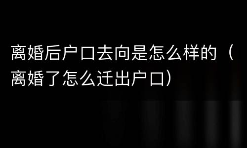 离婚后户口去向是怎么样的（离婚了怎么迁出户口）