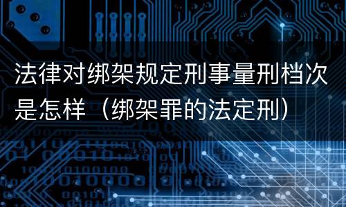 法律对绑架规定刑事量刑档次是怎样（绑架罪的法定刑）