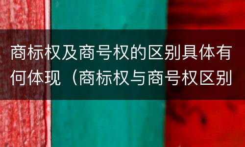 商标权及商号权的区别具体有何体现（商标权与商号权区别）
