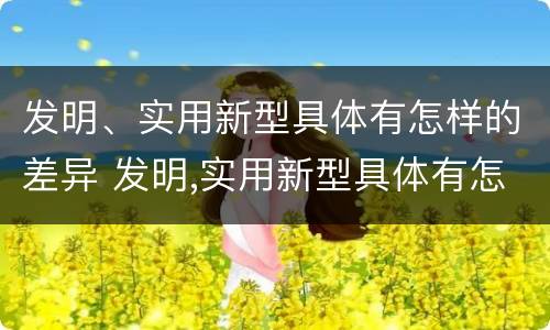 发明、实用新型具体有怎样的差异 发明,实用新型具体有怎样的差异和优势