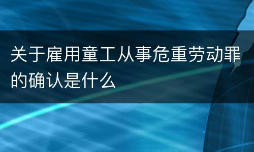 关于雇用童工从事危重劳动罪的确认是什么