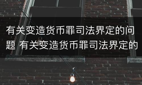 有关变造货币罪司法界定的问题 有关变造货币罪司法界定的问题有哪些