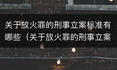 关于放火罪的刑事立案标准有哪些（关于放火罪的刑事立案标准有哪些规定）