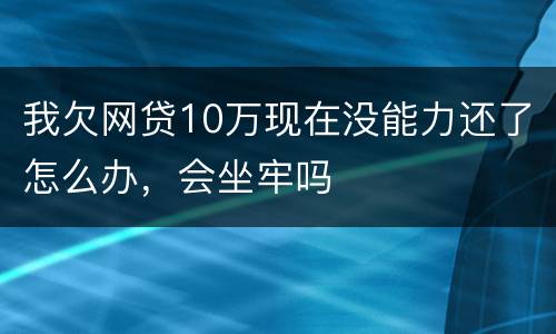 我欠网贷10万现在没能力还了怎么办，会坐牢吗