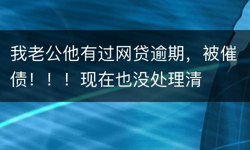 我老公他有过网贷逾期，被催债！！！现在也没处理清