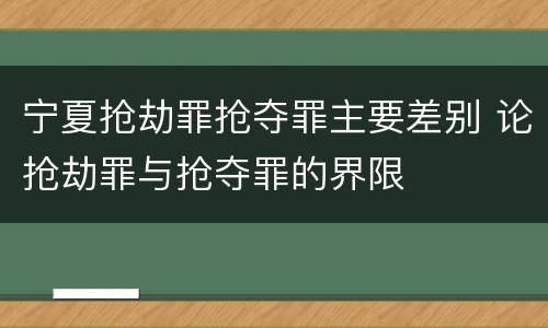 宁夏抢劫罪抢夺罪主要差别 论抢劫罪与抢夺罪的界限