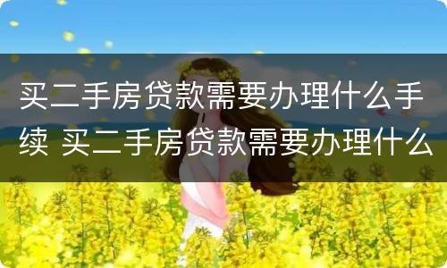 买二手房贷款需要办理什么手续 买二手房贷款需要办理什么手续和证件