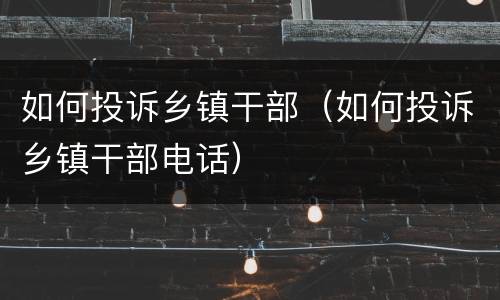 如何投诉乡镇干部（如何投诉乡镇干部电话）