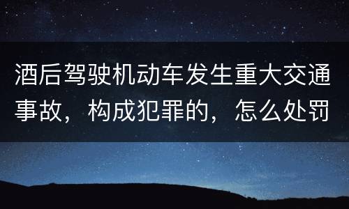 酒后驾驶机动车发生重大交通事故，构成犯罪的，怎么处罚