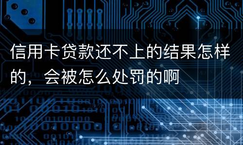 信用卡贷款还不上的结果怎样的，会被怎么处罚的啊