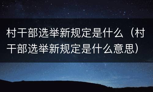 村干部选举新规定是什么（村干部选举新规定是什么意思）