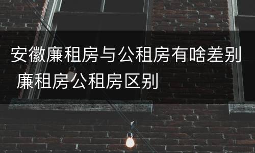 安徽廉租房与公租房有啥差别 廉租房公租房区别