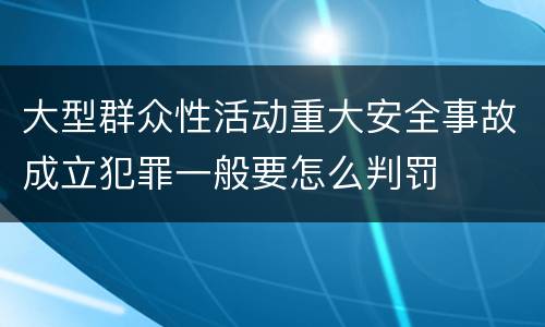 大型群众性活动重大安全事故成立犯罪一般要怎么判罚