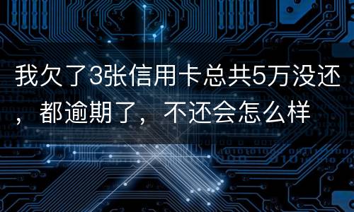 我欠了3张信用卡总共5万没还，都逾期了，不还会怎么样