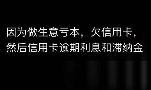 因为做生意亏本，欠信用卡，然后信用卡逾期利息和滞纳金太多还不起了，怎么办