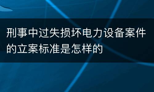 刑事中过失损坏电力设备案件的立案标准是怎样的