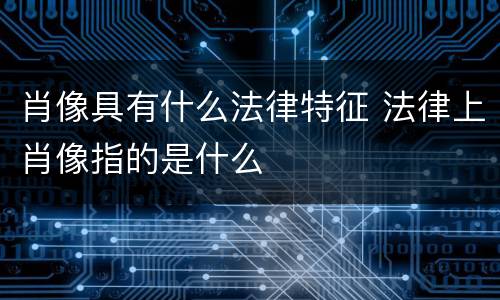 肖像具有什么法律特征 法律上肖像指的是什么