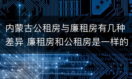 内蒙古公租房与廉租房有几种差异 廉租房和公租房是一样的吗
