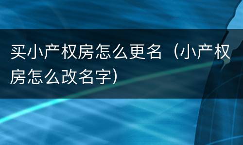 买小产权房怎么更名（小产权房怎么改名字）