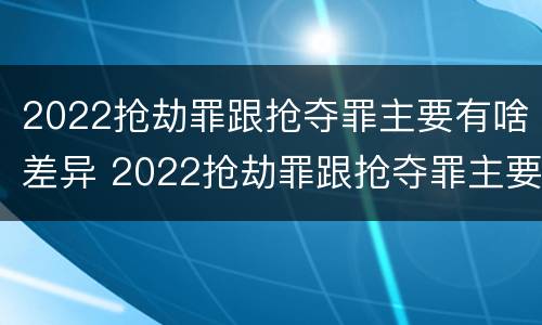2022抢劫罪跟抢夺罪主要有啥差异 2022抢劫罪跟抢夺罪主要有啥差异呢